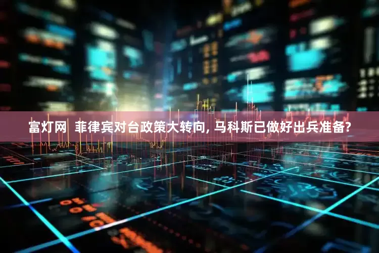 富灯网  菲律宾对台政策大转向, 马科斯已做好出兵准备?