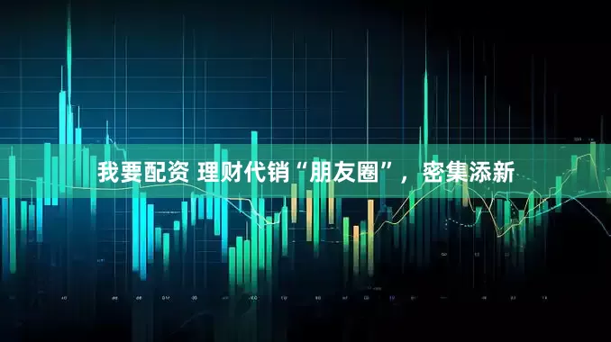 我要配资 理财代销“朋友圈”，密集添新
