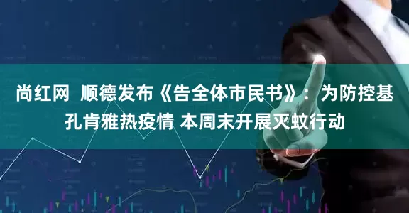尚红网  顺德发布《告全体市民书》：为防控基孔肯雅热疫情 本周末开展灭蚊行动