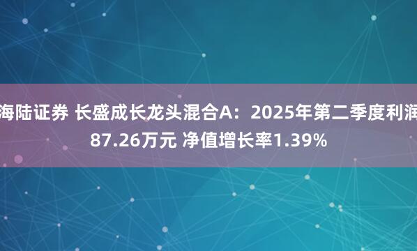 海陆证券 长盛成长龙头混合A：2025年第二季度利润87.26万元 净值增长率1.39%
