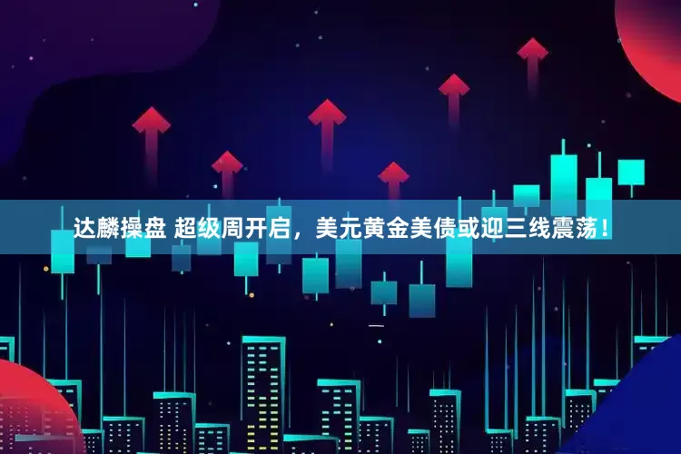 达麟操盘 超级周开启，美元黄金美债或迎三线震荡！