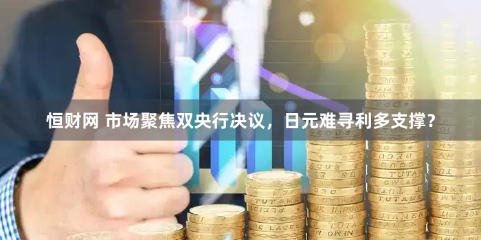 恒财网 市场聚焦双央行决议，日元难寻利多支撑？
