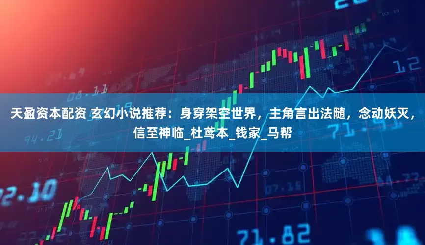 天盈资本配资 玄幻小说推荐：身穿架空世界，主角言出法随，念动妖灭，信至神临_杜鸢本_钱家_马帮