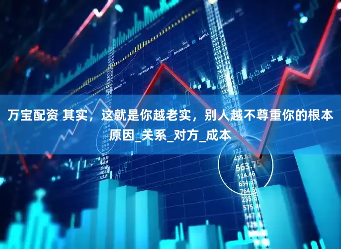 万宝配资 其实，这就是你越老实，别人越不尊重你的根本原因_关系_对方_成本