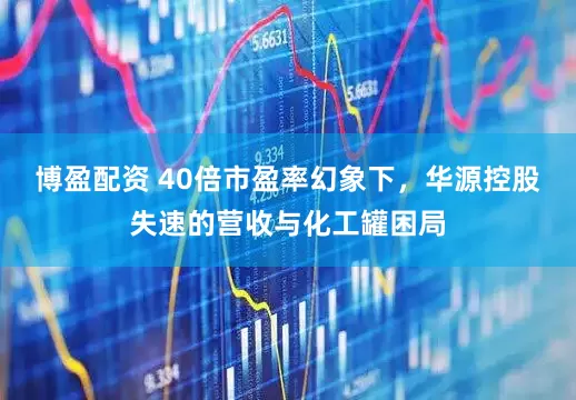 博盈配资 40倍市盈率幻象下，华源控股失速的营收与化工罐困局