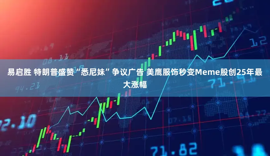 易启胜 特朗普盛赞“悉尼妹”争议广告 美鹰服饰秒变Meme股创25年最大涨幅