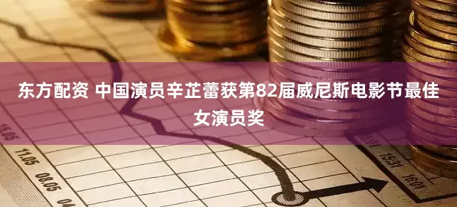 东方配资 中国演员辛芷蕾获第82届威尼斯电影节最佳女演员奖