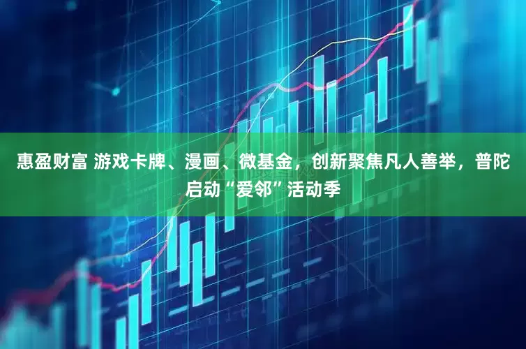 惠盈财富 游戏卡牌、漫画、微基金，创新聚焦凡人善举，普陀启动“爱邻”活动季