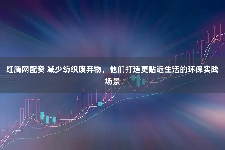 红腾网配资 减少纺织废弃物，他们打造更贴近生活的环保实践场景