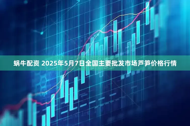 蜗牛配资 2025年5月7日全国主要批发市场芦笋价格行情