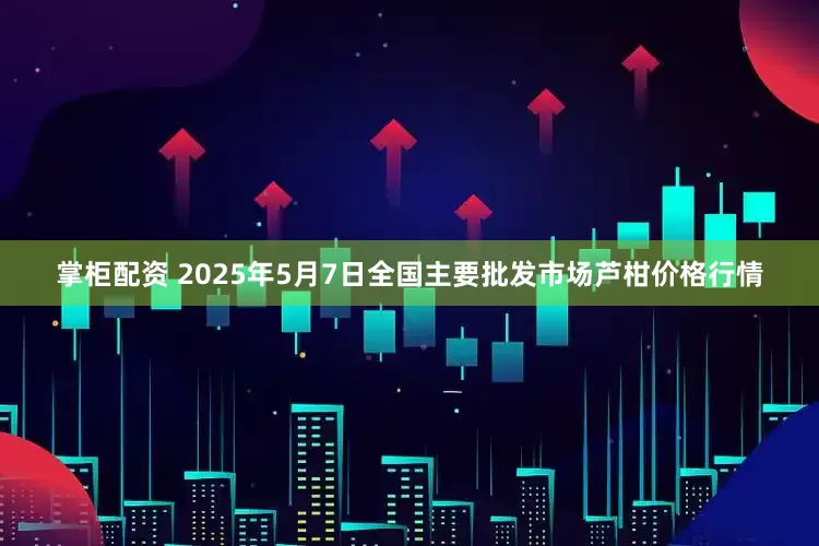 掌柜配资 2025年5月7日全国主要批发市场芦柑价格行情