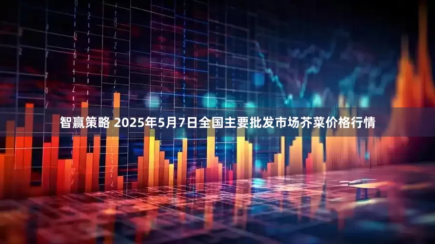 智赢策略 2025年5月7日全国主要批发市场芥菜价格行情