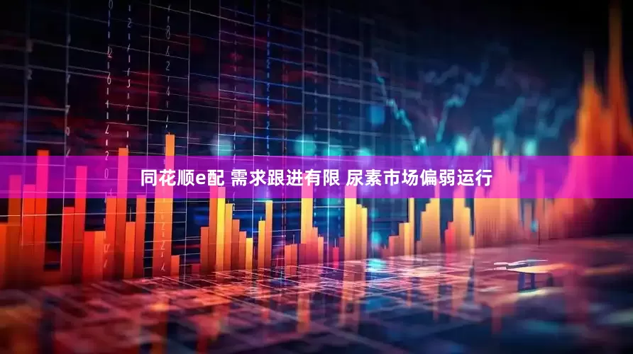 同花顺e配 需求跟进有限 尿素市场偏弱运行