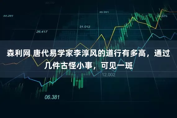 森利网 唐代易学家李淳风的道行有多高，通过几件古怪小事，可见一斑