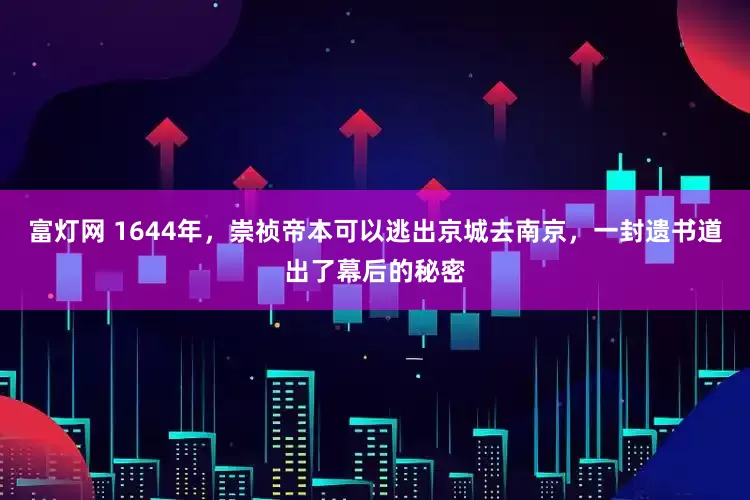 富灯网 1644年，崇祯帝本可以逃出京城去南京，一封遗书道出了幕后的秘密