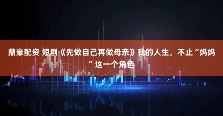 鼎豪配资 短剧《先做自己再做母亲》我的人生，不止“妈妈”这一个角色