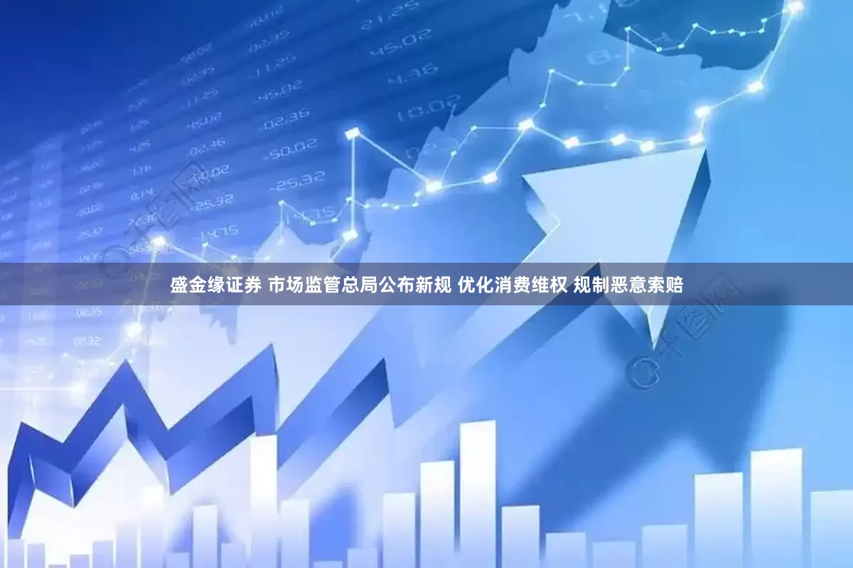 盛金缘证券 市场监管总局公布新规 优化消费维权 规制恶意索赔