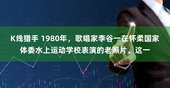 K线猎手 1980年，歌唱家李谷一在怀柔国家体委水上运动学校表演的老照片。这一