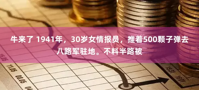 牛来了 1941年，30岁女情报员，推着500颗子弹去八路军驻地。不料半路被