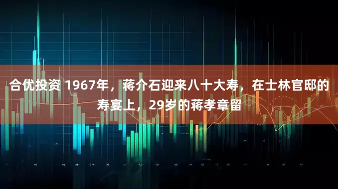 合优投资 1967年，蒋介石迎来八十大寿，在士林官邸的寿宴上，29岁的蒋孝章留