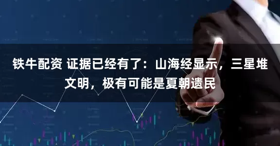 铁牛配资 证据已经有了：山海经显示，三星堆文明，极有可能是夏朝遗民