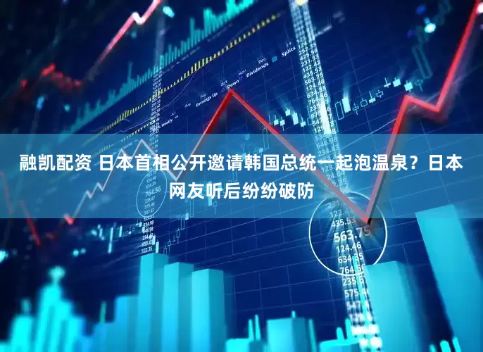融凯配资 日本首相公开邀请韩国总统一起泡温泉？日本网友听后纷纷破防