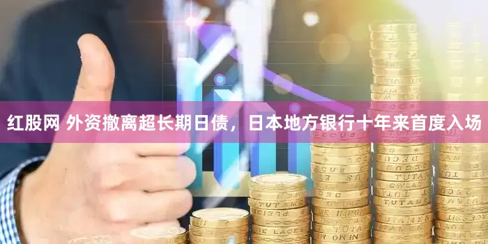 红股网 外资撤离超长期日债，日本地方银行十年来首度入场