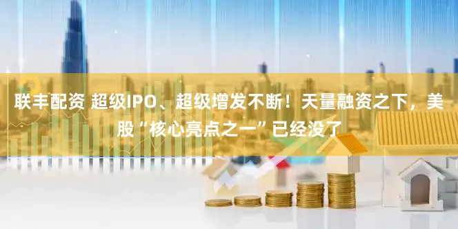 联丰配资 超级IPO、超级增发不断！天量融资之下，美股“核心亮点之一”已经没了