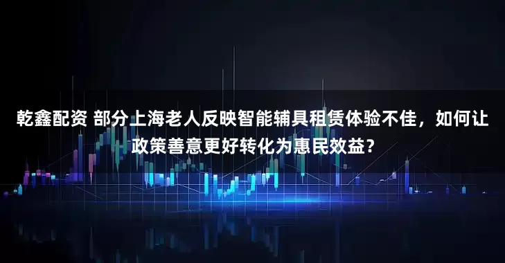 乾鑫配资 部分上海老人反映智能辅具租赁体验不佳，如何让政策善意更好转化为惠民效益？