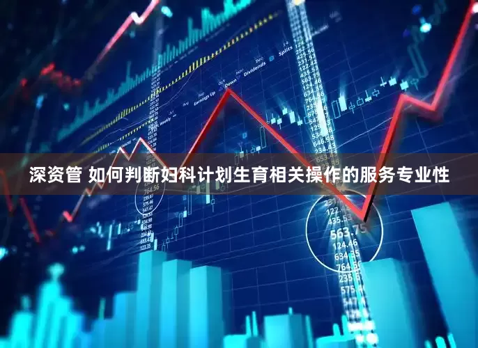 深资管 如何判断妇科计划生育相关操作的服务专业性