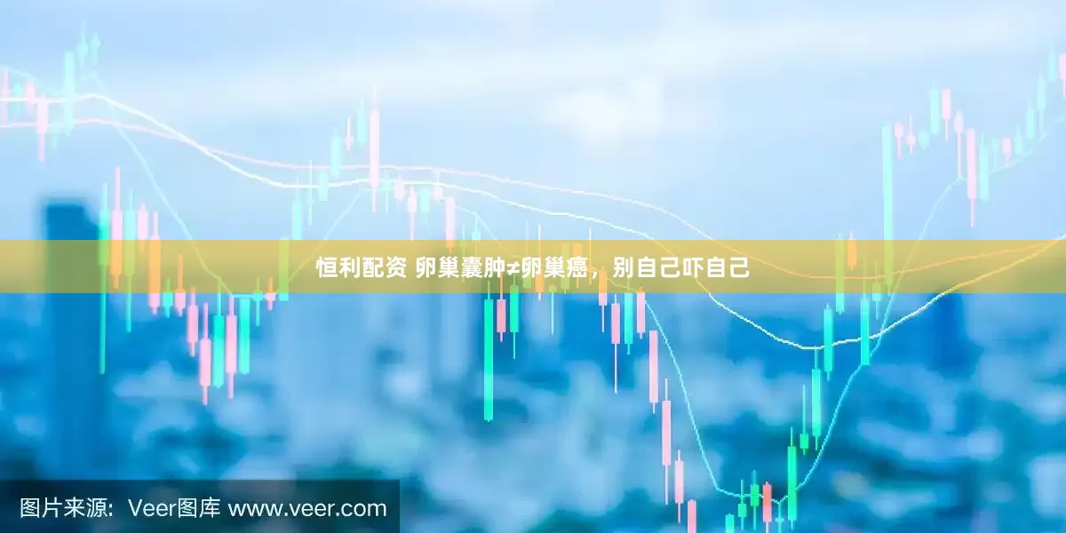 恒利配资 卵巢囊肿≠卵巢癌，别自己吓自己